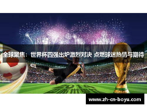 全球聚焦：世界杯四强出炉激烈对决 点燃球迷热情与期待