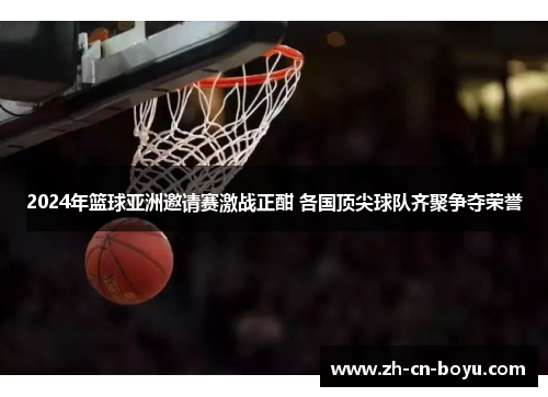 2024年篮球亚洲邀请赛激战正酣 各国顶尖球队齐聚争夺荣誉