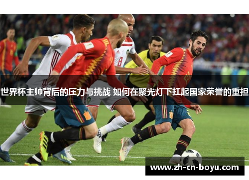 世界杯主帅背后的压力与挑战 如何在聚光灯下扛起国家荣誉的重担