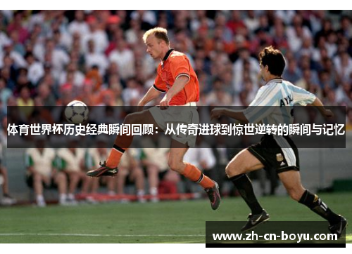 体育世界杯历史经典瞬间回顾：从传奇进球到惊世逆转的瞬间与记忆