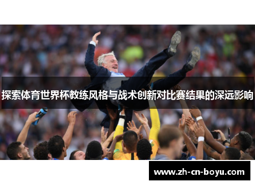 探索体育世界杯教练风格与战术创新对比赛结果的深远影响