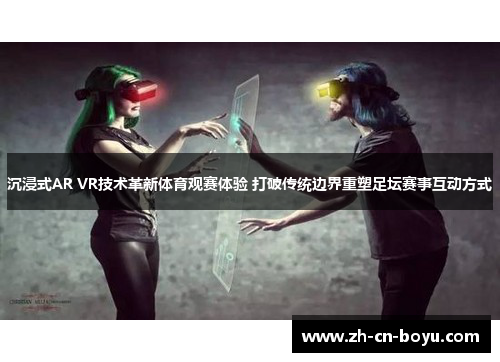 沉浸式AR VR技术革新体育观赛体验 打破传统边界重塑足坛赛事互动方式