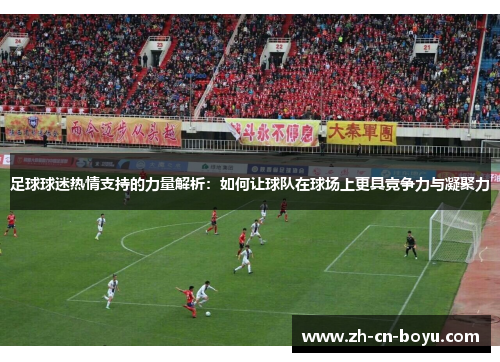 足球球迷热情支持的力量解析：如何让球队在球场上更具竞争力与凝聚力