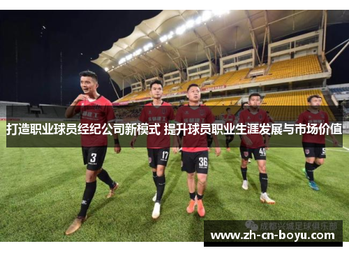 打造职业球员经纪公司新模式 提升球员职业生涯发展与市场价值