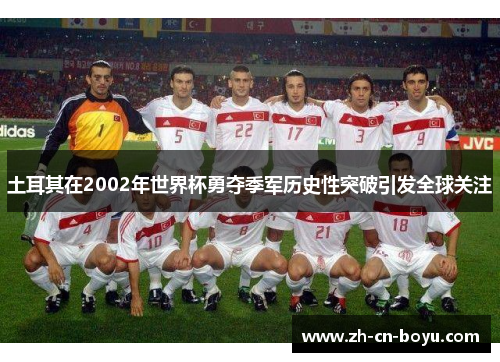 土耳其在2002年世界杯勇夺季军历史性突破引发全球关注