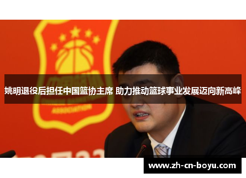 姚明退役后担任中国篮协主席 助力推动篮球事业发展迈向新高峰