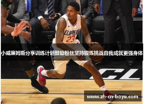 小威廉姆斯分享训练计划鼓励粉丝坚持锻炼挑战自我成就更强身体