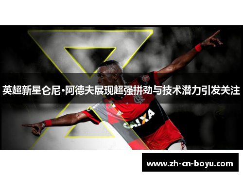 英超新星仑尼·阿德夫展现超强拼劲与技术潜力引发关注