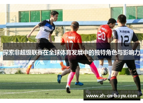 探索非超级联赛在全球体育发展中的独特角色与影响力
