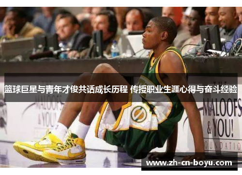 篮球巨星与青年才俊共话成长历程 传授职业生涯心得与奋斗经验