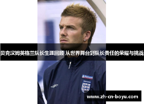 贝克汉姆英格兰队长生涯回顾 从世界舞台到队长责任的荣耀与挑战