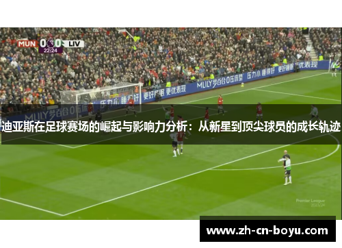 迪亚斯在足球赛场的崛起与影响力分析：从新星到顶尖球员的成长轨迹
