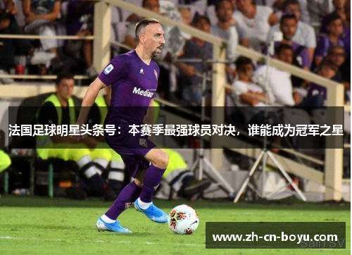 法国足球明星头条号：本赛季最强球员对决，谁能成为冠军之星