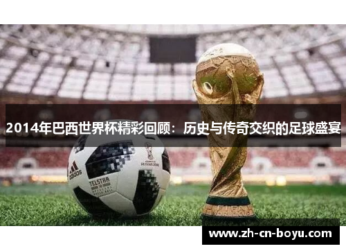 2014年巴西世界杯精彩回顾：历史与传奇交织的足球盛宴