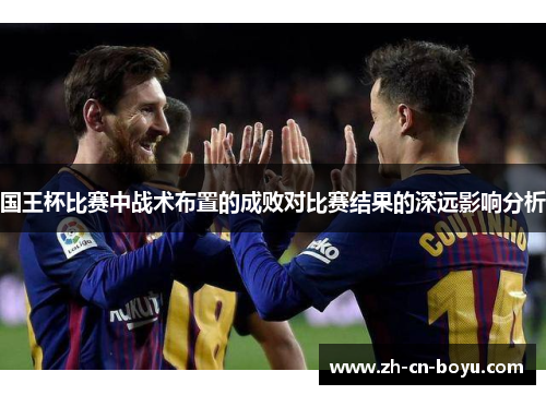国王杯比赛中战术布置的成败对比赛结果的深远影响分析
