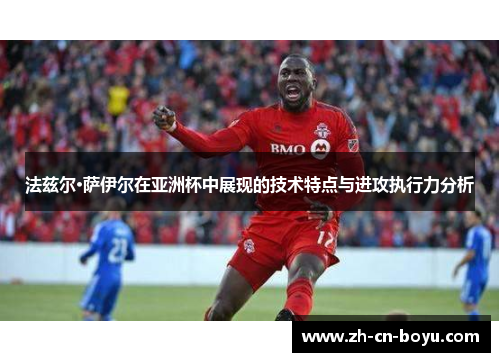 法兹尔·萨伊尔在亚洲杯中展现的技术特点与进攻执行力分析