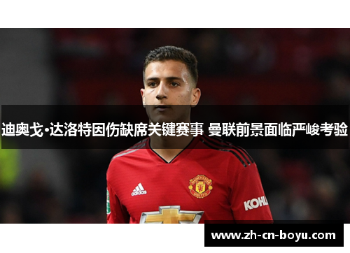 迪奥戈·达洛特因伤缺席关键赛事 曼联前景面临严峻考验