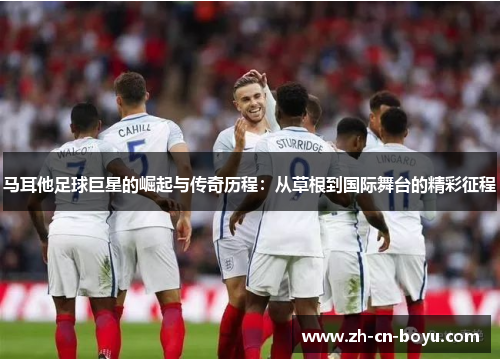 马耳他足球巨星的崛起与传奇历程：从草根到国际舞台的精彩征程