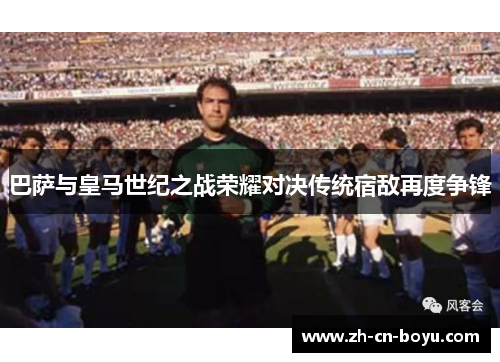 巴萨与皇马世纪之战荣耀对决传统宿敌再度争锋