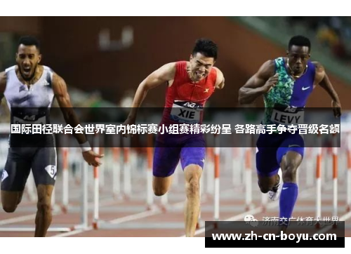国际田径联合会世界室内锦标赛小组赛精彩纷呈 各路高手争夺晋级名额