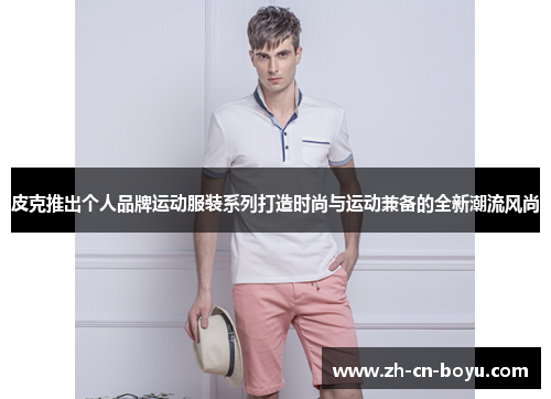 皮克推出个人品牌运动服装系列打造时尚与运动兼备的全新潮流风尚
