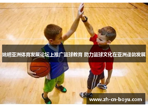 姚明亚洲体育发展论坛上推广篮球教育 助力篮球文化在亚洲蓬勃发展