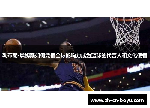 勒布朗·詹姆斯如何凭借全球影响力成为篮球的代言人和文化使者