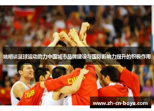 姚明谈篮球运动助力中国城市品牌建设与国际影响力提升的积极作用