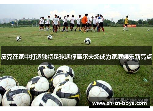 皮克在家中打造独特足球迷你高尔夫场成为家庭娱乐新亮点