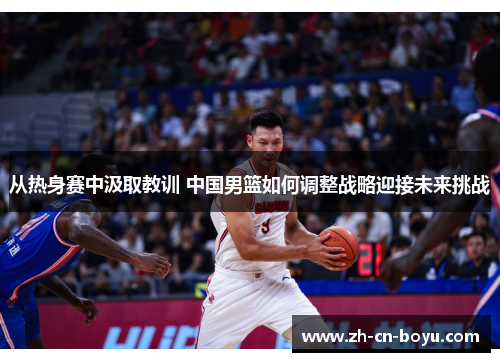 从热身赛中汲取教训 中国男篮如何调整战略迎接未来挑战