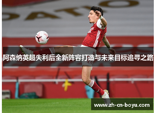 阿森纳英超失利后全新阵容打造与未来目标追寻之路