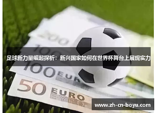 足球新力量崛起探析：新兴国家如何在世界杯舞台上展现实力