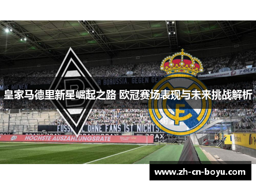 皇家马德里新星崛起之路 欧冠赛场表现与未来挑战解析