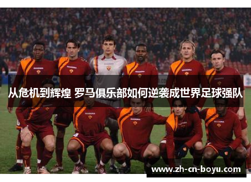 从危机到辉煌 罗马俱乐部如何逆袭成世界足球强队