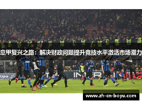 意甲复兴之路：解决财政问题提升竞技水平激活市场潜力