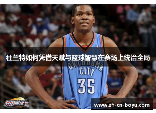 杜兰特如何凭借天赋与篮球智慧在赛场上统治全局