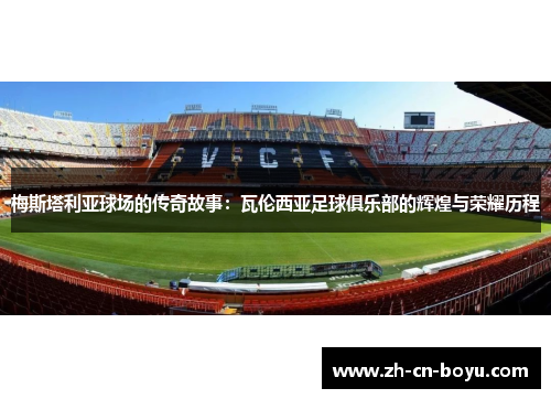 梅斯塔利亚球场的传奇故事：瓦伦西亚足球俱乐部的辉煌与荣耀历程