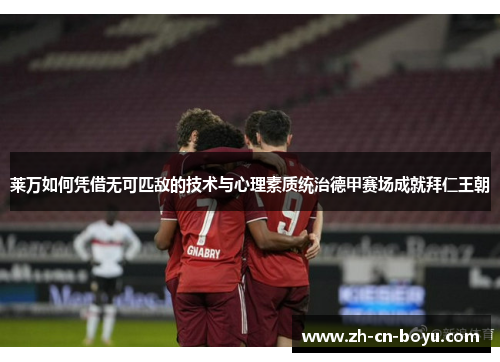莱万如何凭借无可匹敌的技术与心理素质统治德甲赛场成就拜仁王朝
