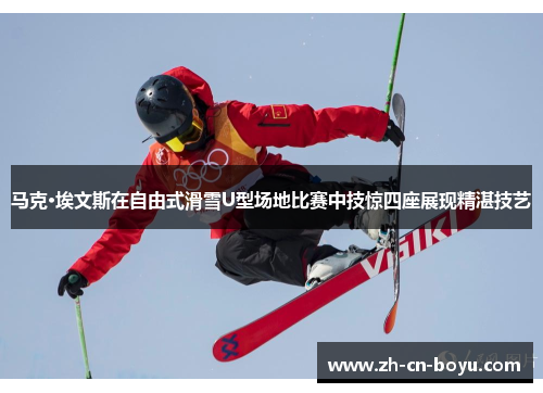 马克·埃文斯在自由式滑雪U型场地比赛中技惊四座展现精湛技艺