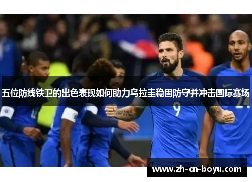 五位防线铁卫的出色表现如何助力乌拉圭稳固防守并冲击国际赛场