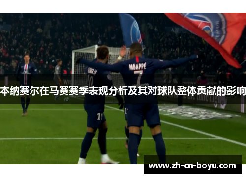 本纳赛尔在马赛赛季表现分析及其对球队整体贡献的影响