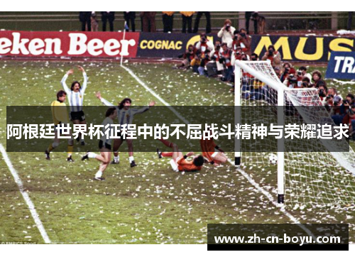 阿根廷世界杯征程中的不屈战斗精神与荣耀追求