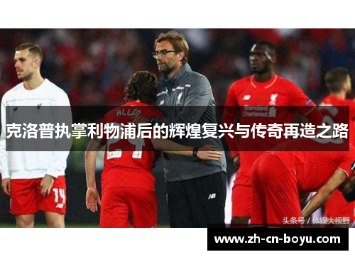 克洛普执掌利物浦后的辉煌复兴与传奇再造之路