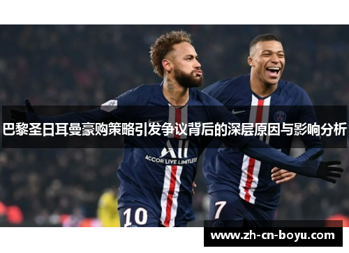 巴黎圣日耳曼豪购策略引发争议背后的深层原因与影响分析