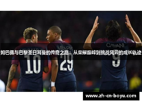 姆巴佩与巴黎圣日耳曼的传奇之路：从荣耀巅峰到挑战风云的成长轨迹