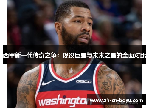 西甲新一代传奇之争：现役巨星与未来之星的全面对比