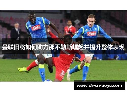 曼联旧将如何助力那不勒斯崛起并提升整体表现