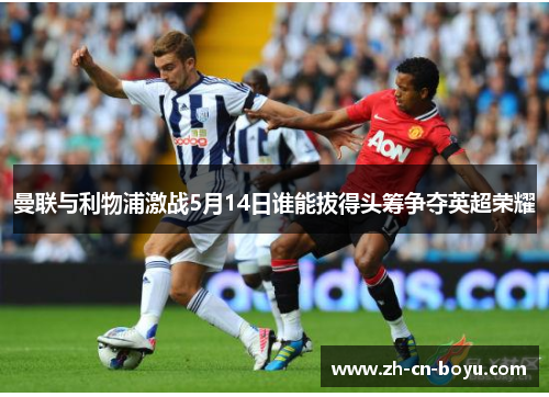 曼联与利物浦激战5月14日谁能拔得头筹争夺英超荣耀
