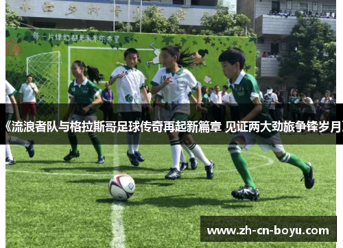 《流浪者队与格拉斯哥足球传奇再起新篇章 见证两大劲旅争锋岁月》