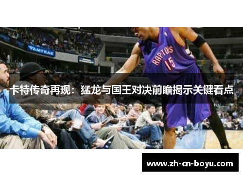 卡特传奇再现：猛龙与国王对决前瞻揭示关键看点